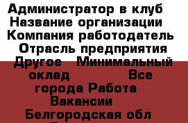 Администратор в клуб › Название организации ­ Компания-работодатель › Отрасль предприятия ­ Другое › Минимальный оклад ­ 23 000 - Все города Работа » Вакансии   . Белгородская обл.,Белгород г.